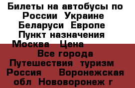 Билеты на автобусы по России, Украине, Беларуси, Европе › Пункт назначения ­ Москва › Цена ­ 5 000 - Все города Путешествия, туризм » Россия   . Воронежская обл.,Нововоронеж г.